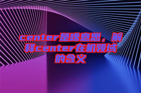 center是啥意思，解釋center在機(jī)領(lǐng)域的含義