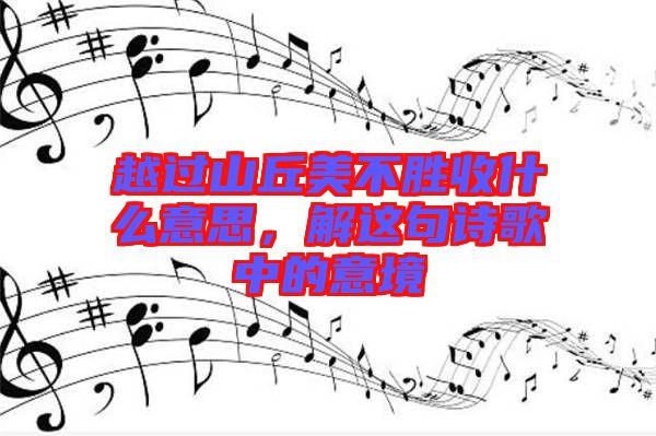 越過山丘美不勝收什么意思，解這句詩歌中的意境