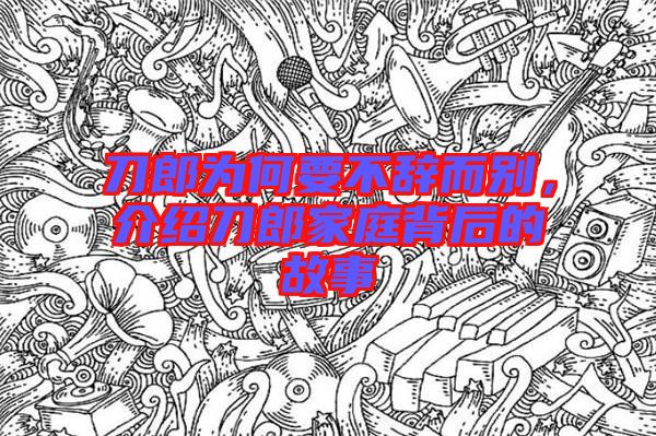 刀郎為何要不辭而別，介紹刀郎家庭背后的故事