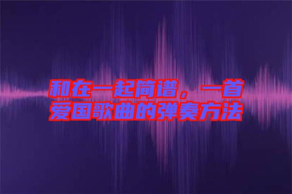 和在一起簡譜，一首愛國歌曲的彈奏方法