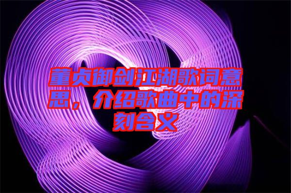 董貞御劍江湖歌詞意思，介紹歌曲中的深刻含義