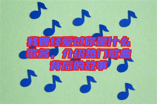 我曾經(jīng)愛過你是什么歌名，介紹熱門歌曲背后的故事