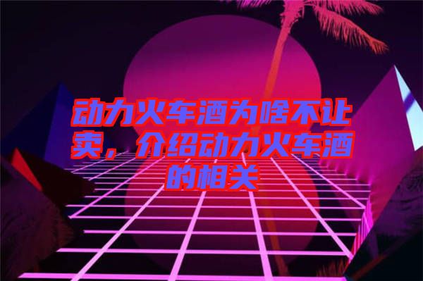 動(dòng)力火車(chē)酒為啥不讓賣(mài)，介紹動(dòng)力火車(chē)酒的相關(guān)