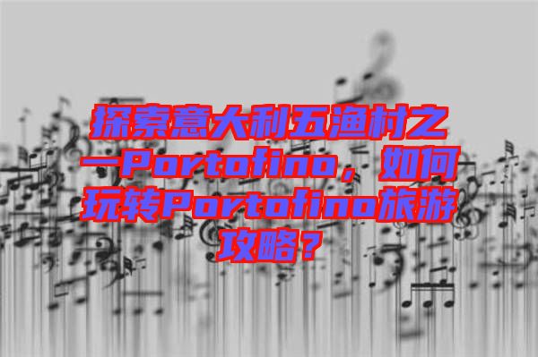 探索意大利五漁村之一Portofino，如何玩轉(zhuǎn)Portofino旅游攻略？