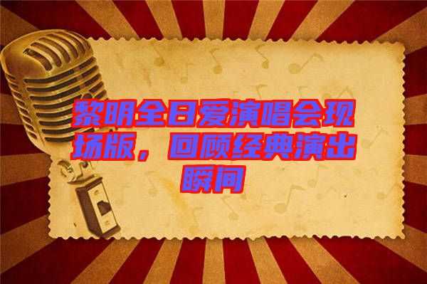 黎明全日愛演唱會現(xiàn)場版，回顧經(jīng)典演出瞬間