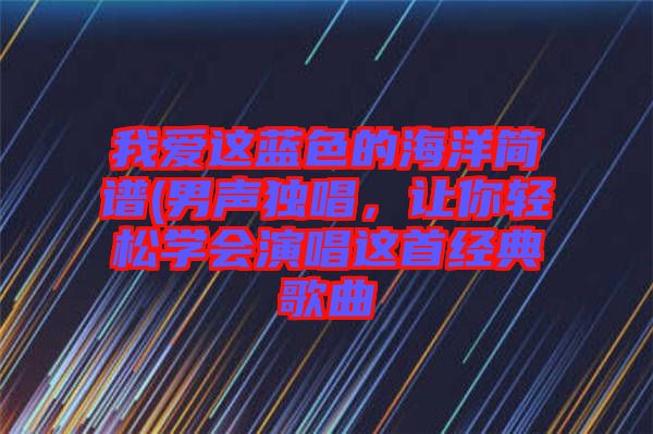 我愛這藍(lán)色的海洋簡譜(男聲獨(dú)唱，讓你輕松學(xué)會演唱這首經(jīng)典歌曲