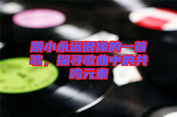跟小永遠很像的一首歌，探尋歌曲中的共鳴元素