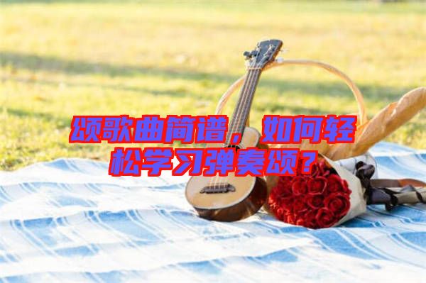 頌歌曲簡譜，如何輕松學(xué)習(xí)彈奏頌？