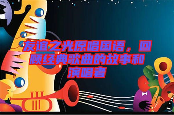 友誼之光原唱國(guó)語(yǔ)，回顧經(jīng)典歌曲的故事和演唱者