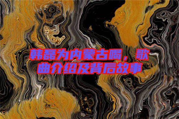 韓磊為內(nèi)蒙古喝，歌曲介紹及背后故事