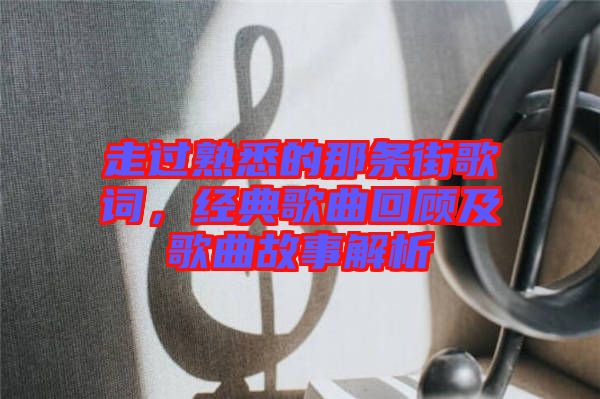 走過熟悉的那條街歌詞，經(jīng)典歌曲回顧及歌曲故事解析