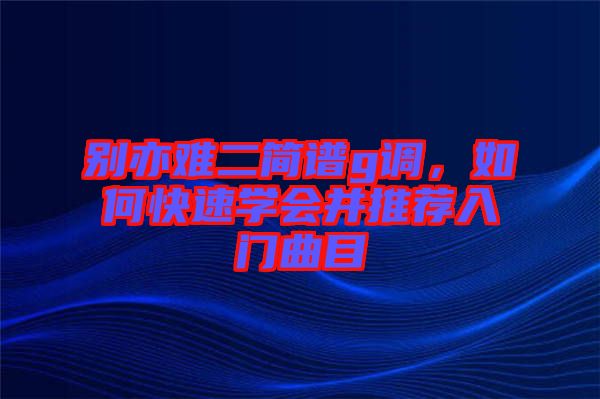 別亦難二簡(jiǎn)譜g調(diào)，如何快速學(xué)會(huì)并推薦入門曲目