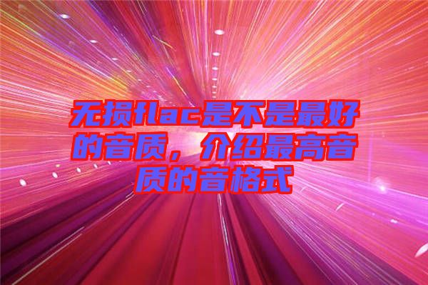 無損flac是不是最好的音質(zhì)，介紹最高音質(zhì)的音格式