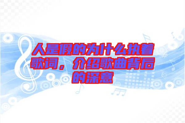 人是假的為什么執(zhí)著歌詞，介紹歌曲背后的深意