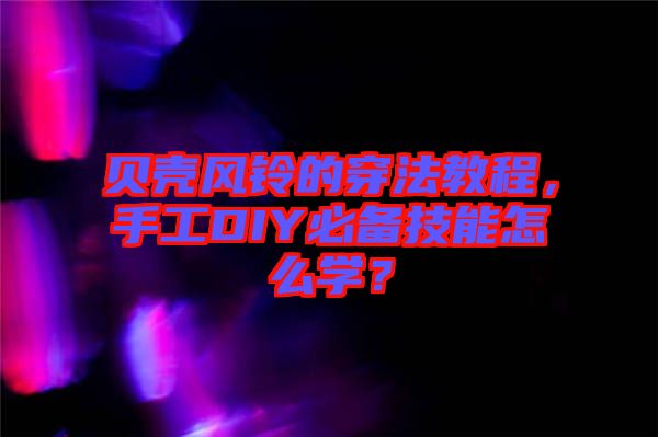 貝殼風鈴的穿法教程，手工DIY必備技能怎么學？