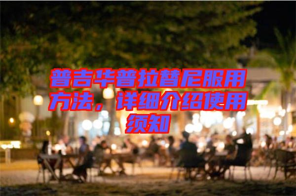 普吉華普拉替尼服用方法，詳細(xì)介紹使用須知