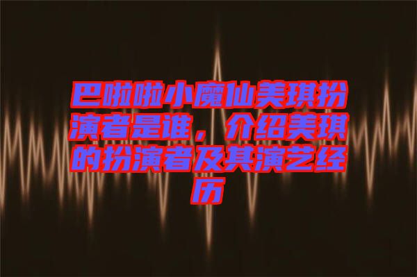 巴啦啦小魔仙美琪扮演者是誰，介紹美琪的扮演者及其演藝經(jīng)歷
