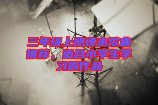 三年級上冊課本歌曲推薦，適合小學(xué)生學(xué)習(xí)的作品