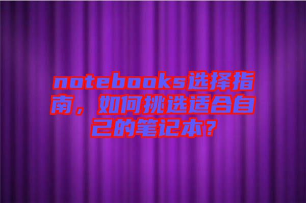 notebooks選擇指南，如何挑選適合自己的筆記本？