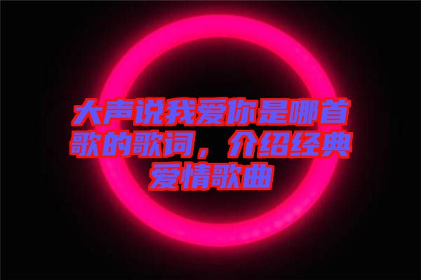 大聲說我愛你是哪首歌的歌詞，介紹經(jīng)典愛情歌曲