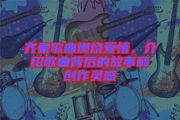 齊秦歌曲燃燒愛(ài)情，介紹歌曲背后的故事和創(chuàng)作靈感