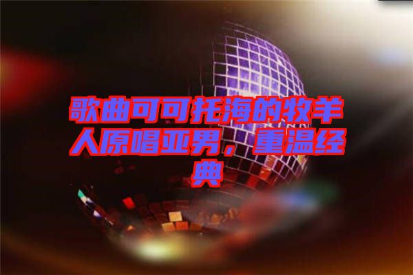 歌曲可可托海的牧羊人原唱亞男，重溫經(jīng)典