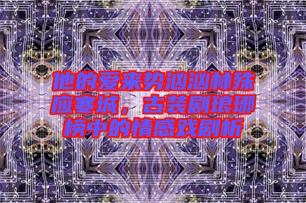 他的愛來勢洶洶林殊應(yīng)寒城，古裝劇瑯琊榜中的情感戲劇析