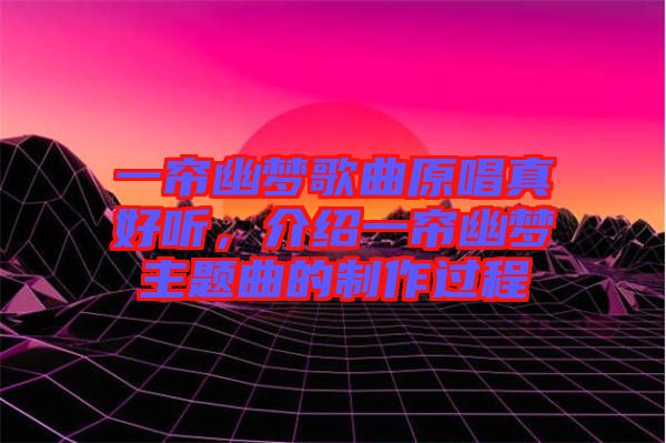 一簾幽夢歌曲原唱真好聽，介紹一簾幽夢主題曲的制作過程