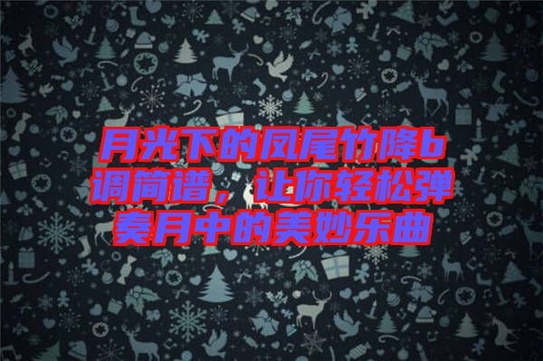 月光下的鳳尾竹降b調(diào)簡譜，讓你輕松彈奏月中的美妙樂曲