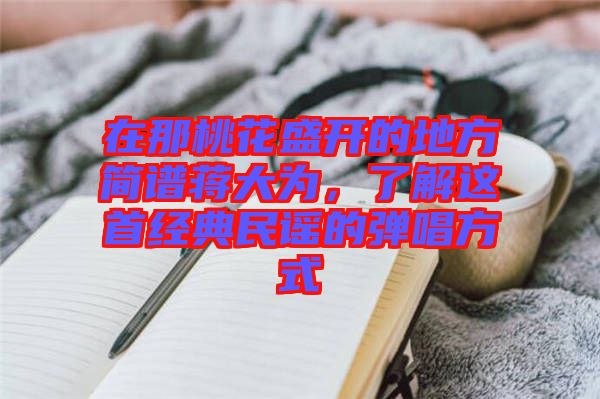 在那桃花盛開(kāi)的地方簡(jiǎn)譜蔣大為，了解這首經(jīng)典民謠的彈唱方式
