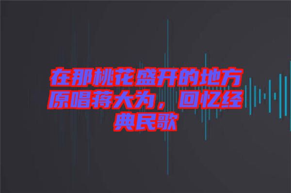 在那桃花盛開(kāi)的地方原唱蔣大為，回憶經(jīng)典民歌