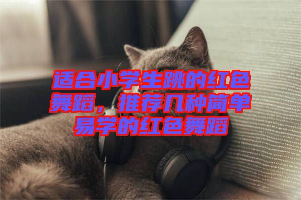 適合小學(xué)生跳的紅色舞蹈，推薦幾種簡(jiǎn)單易學(xué)的紅色舞蹈