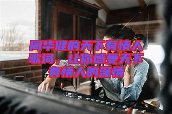 周華健的天下有情人歌詞，讓你感受天下有情人的深情