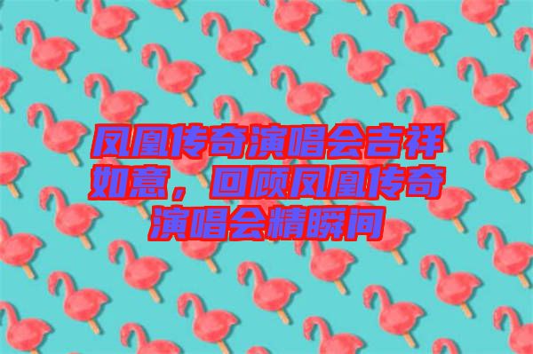 鳳凰傳奇演唱會(huì)吉祥如意，回顧鳳凰傳奇演唱會(huì)精瞬間