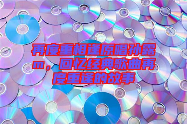 再度重相逢原唱孫露m，回憶經(jīng)典歌曲再度重逢的故事