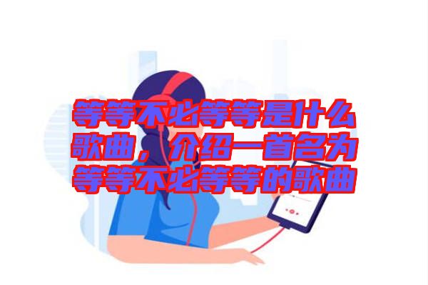 等等不必等等是什么歌曲，介紹一首名為等等不必等等的歌曲