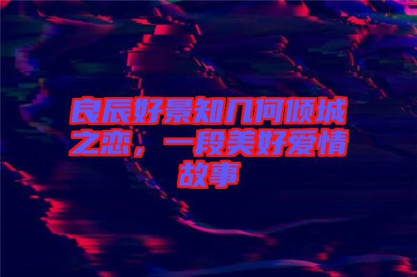 良辰好景知幾何傾城之戀，一段美好愛情故事