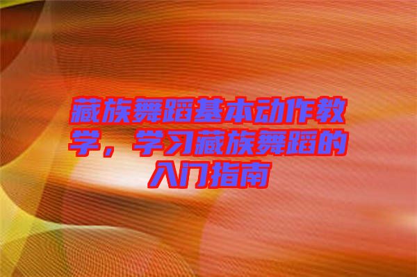 藏族舞蹈基本動作教學(xué)，學(xué)習(xí)藏族舞蹈的入門指南
