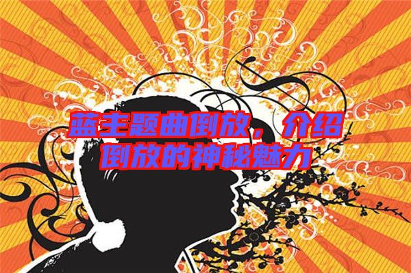 藍(lán)主題曲倒放，介紹倒放的神秘魅力