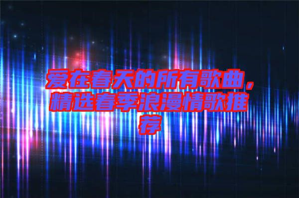 愛(ài)在春天的所有歌曲，精選春季浪漫情歌推薦