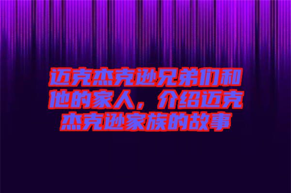 邁克杰克遜兄弟們和他的家人，介紹邁克杰克遜家族的故事