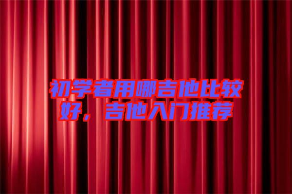 初學(xué)者用哪吉他比較好，吉他入門推薦