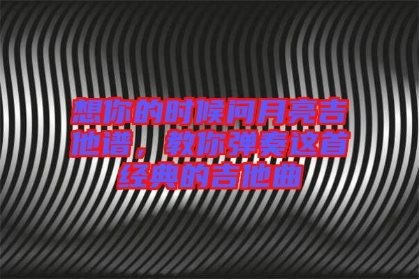 想你的時(shí)候問月亮吉他譜，教你彈奏這首經(jīng)典的吉他曲