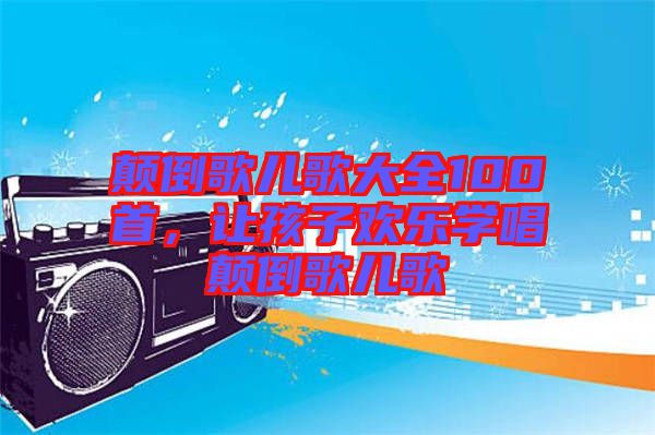 顛倒歌兒歌大全100首，讓孩子歡樂學(xué)唱顛倒歌兒歌