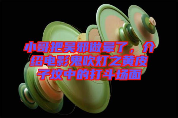 小哥把吳邪做暈了，介紹電影鬼吹燈之黃皮子墳中的打斗場面