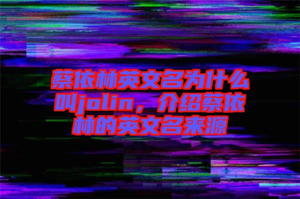 蔡依林英文名為什么叫jolin，介紹蔡依林的英文名來源