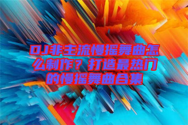 DJ非主流慢搖舞曲怎么制作？打造最熱門的慢搖舞曲合集