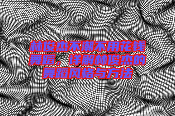 林俊杰不潮不用花錢舞蹈，詳解林俊杰的舞蹈風格與方法