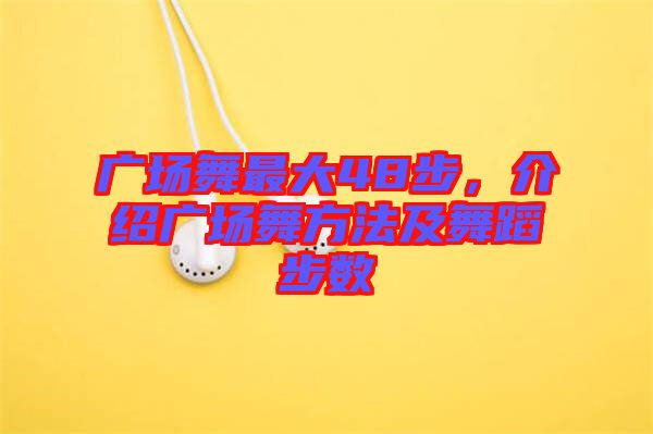 廣場舞最大48步，介紹廣場舞方法及舞蹈步數(shù)
