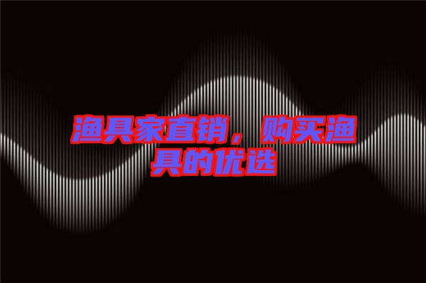 漁具家直銷，購(gòu)買(mǎi)漁具的優(yōu)選